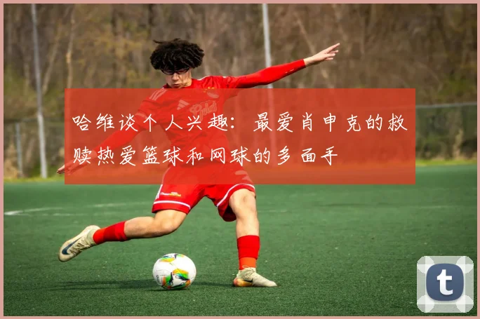 哈维谈个人兴趣：最爱肖申克的救赎热爱篮球和网球的多面手