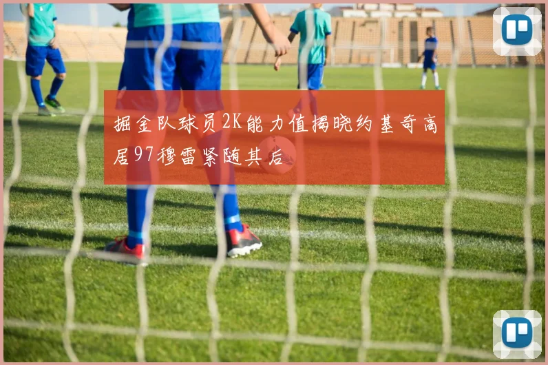 掘金队球员2K能力值揭晓约基奇高居97穆雷紧随其后