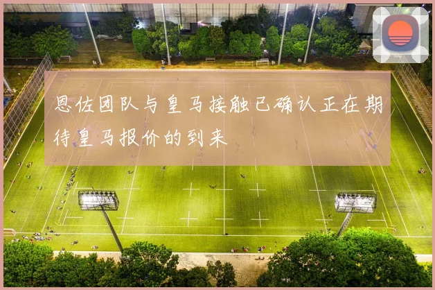 恩佐团队与皇马接触已确认正在期待皇马报价的到来