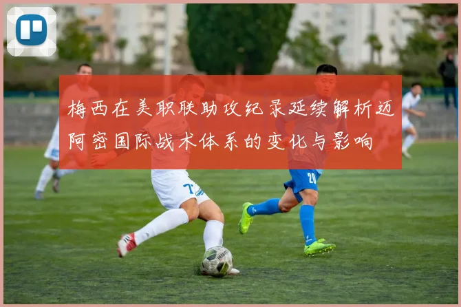 梅西在美职联助攻纪录延续解析迈阿密国际战术体系的变化与影响