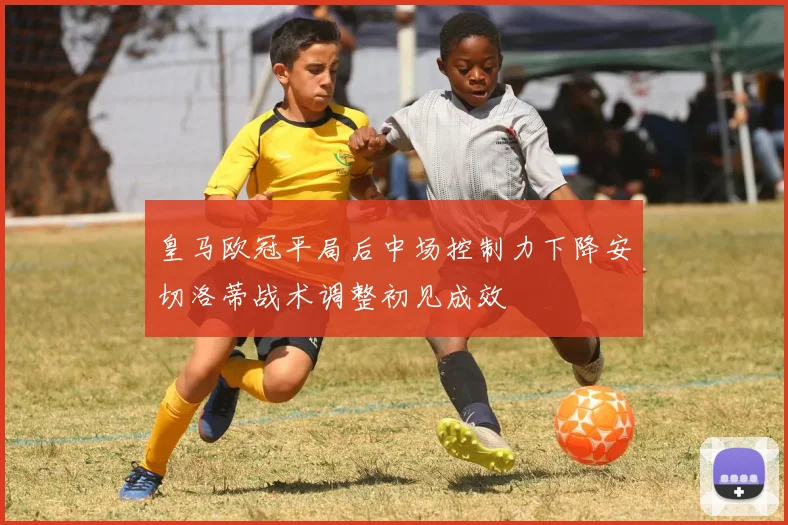 皇马欧冠平局后中场控制力下降安切洛蒂战术调整初见成效