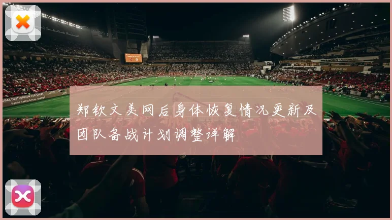 郑钦文美网后身体恢复情况更新及团队备战计划调整详解