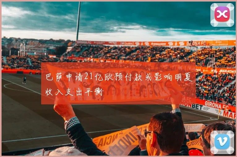 巴萨申请21亿欧预付款或影响明夏收入支出平衡